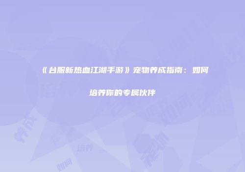 《台服新热血江湖手游》宠物养成指南：如何培养你的专属伙伴