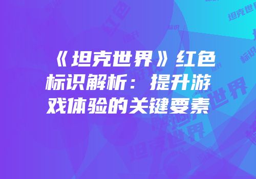 《坦克世界》红色标识解析：提升游戏体验的关键要素