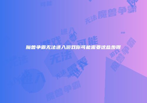 魔兽争霸无法进入游戏你可能需要这些步骤