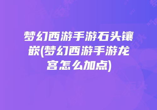 梦幻西游手游石头镶嵌(梦幻西游手游龙宫怎么加点)