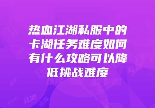 热血江湖私服中的卡湖任务难度如何有什么攻略可以降低挑战难度