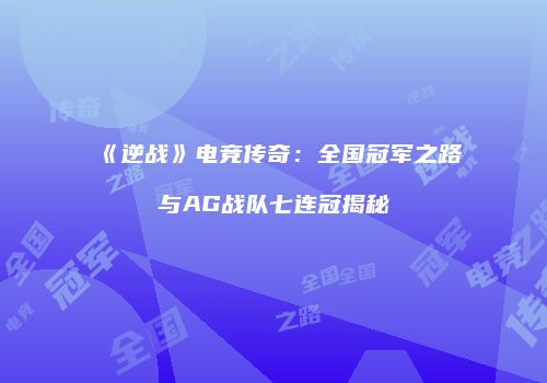 《逆战》电竞传奇：全国冠军之路与AG战队七连冠揭秘