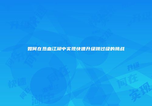 如何在热血江湖中实现快速升级跳过级的挑战