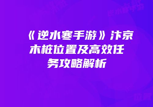 《逆水寒手游》汴京木桩位置及高效任务攻略解析