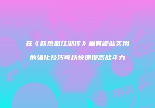 在《新热血江湖传》里有哪些实用的强化技巧可以快速提高战斗力