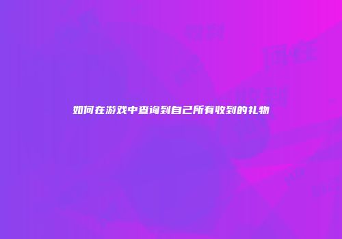 如何在游戏中查询到自己所有收到的礼物