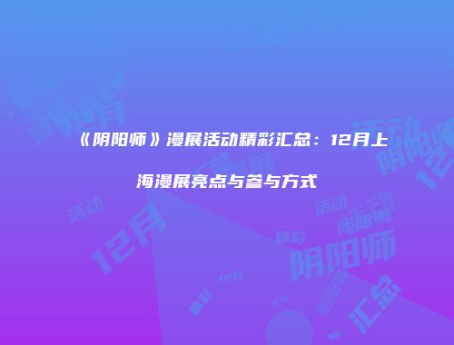 《阴阳师》漫展活动精彩汇总：12月上海漫展亮点与参与方式