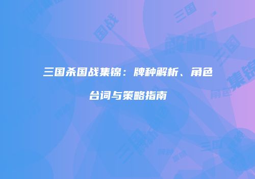 三国杀国战集锦：牌种解析、角色台词与策略指南