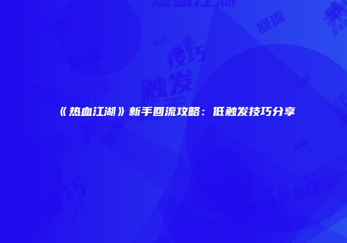 《热血江湖》新手回流攻略：低触发技巧分享
