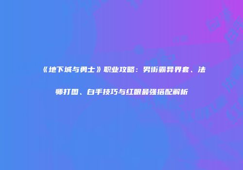 《地下城与勇士》职业攻略：男街霸异界套、法师打图、白手技巧与红眼最强搭配解析
