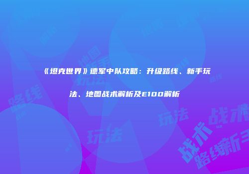 《坦克世界》德军中队攻略：升级路线、新手玩法、地图战术解析及E100解析