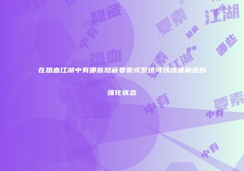 在热血江湖中有哪些隐藏要素或系统可以增强角色的强化状态