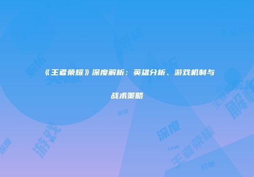 《王者荣耀》深度解析：英雄分析、游戏机制与战术策略