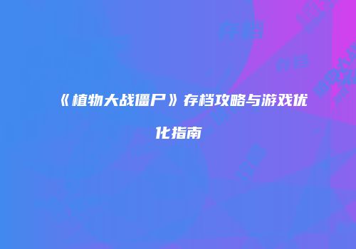 《植物大战僵尸》存档攻略与游戏优化指南
