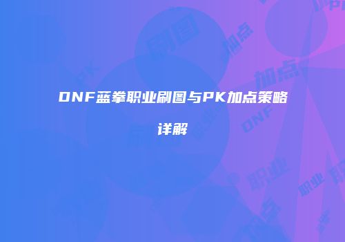 DNF蓝拳职业刷图与PK加点策略详解