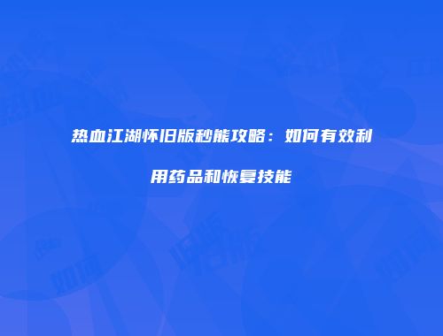 热血江湖怀旧版秒熊攻略:如何有效利用药品和恢复技能