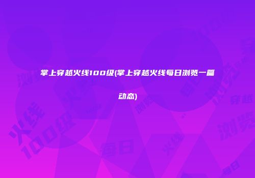 掌上穿越火线100级(掌上穿越火线每日浏览一篇动态)