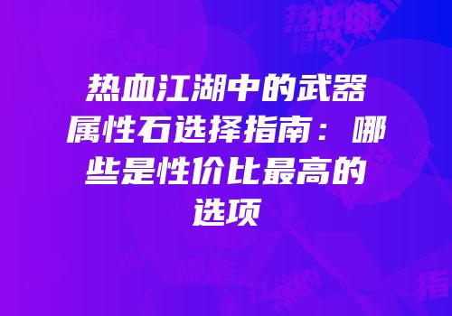 热血江湖中的武器属性石选择指南:哪些是性价比最高的选项