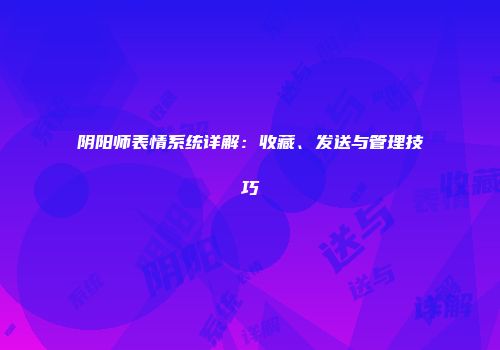 阴阳师表情系统详解：收藏、发送与管理技巧