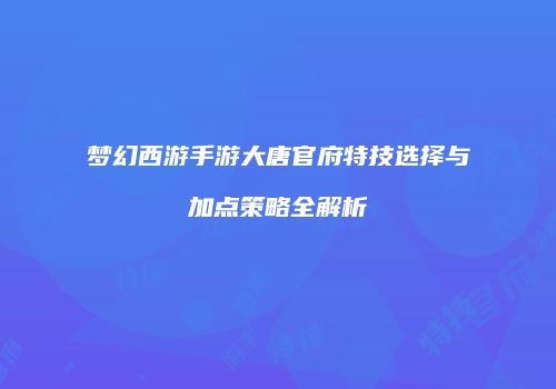 梦幻西游手游大唐官府特技选择与加点策略全解析
