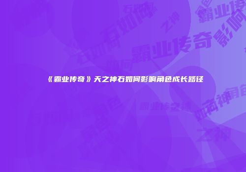 《霸业传奇》天之神石如何影响角色成长路径