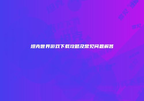 坦克世界游戏下载攻略及常见问题解答