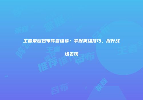 王者荣耀吕布阵容推荐：掌握英雄技巧，提升战场表现