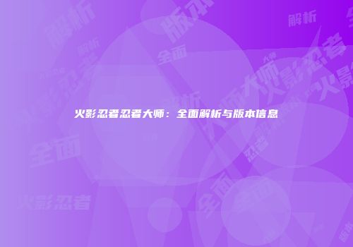 火影忍者忍者大师：全面解析与版本信息