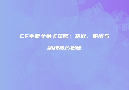 CF手游全金卡攻略：获取、使用与翻牌技巧揭秘