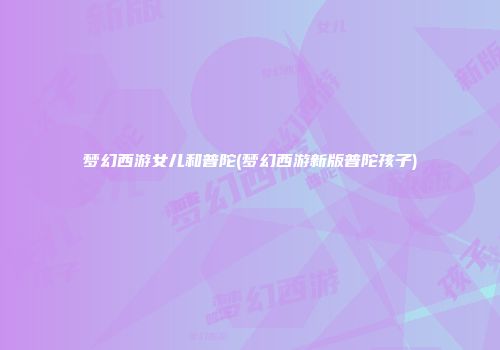 梦幻西游女儿和普陀(梦幻西游新版普陀孩子)