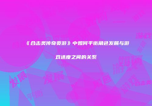 《合击类传奇页游》中如何平衡角色发展与游戏进度之间的关系