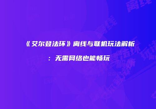 《艾尔登法环》离线与联机玩法解析：无需网络也能畅玩