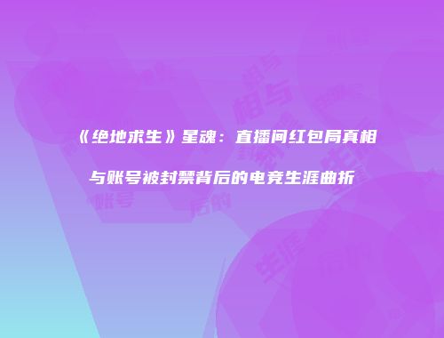《绝地求生》星魂：直播间红包局真相与账号被封禁背后的电竞生涯曲折