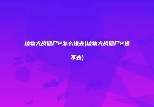 植物大战僵尸2怎么进去(植物大战僵尸2进不去)