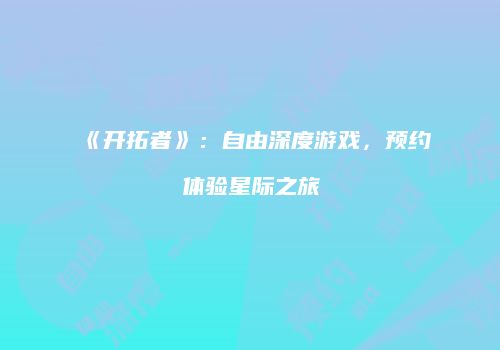 《开拓者》：自由深度游戏，预约体验星际之旅
