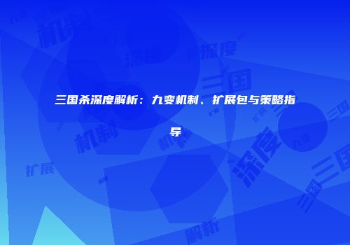 三国杀深度解析：九变机制、扩展包与策略指导