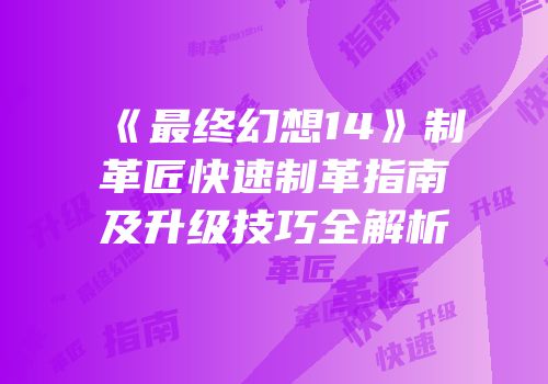 《最终幻想14》制革匠快速制革指南及升级技巧全解析