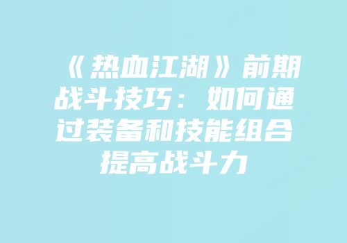 《热血江湖》前期战斗技巧：如何通过装备和技能组合提高战斗力