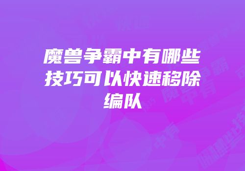 魔兽争霸中有哪些技巧可以快速移除编队