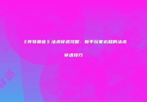 《传奇霸业》法术穿透攻略：新手玩家必知的法术穿透技巧