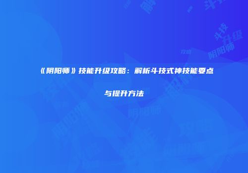 《阴阳师》技能升级攻略：解析斗技式神技能要点与提升方法