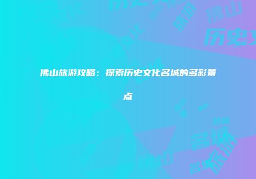 佛山旅游攻略：探索历史文化名城的多彩景点