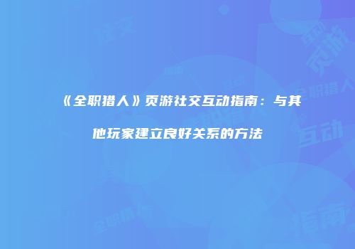 《全职猎人》页游社交互动指南：与其他玩家建立良好关系的方法