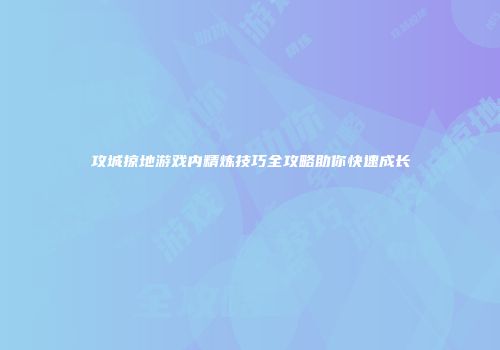 攻城掠地游戏内精炼技巧全攻略助你快速成长