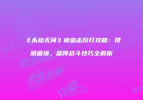《永劫无间》被追击反打攻略：摆脱困境，赢得战斗技巧全解析