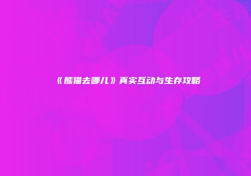 《熊猫去哪儿》真实互动与生存攻略