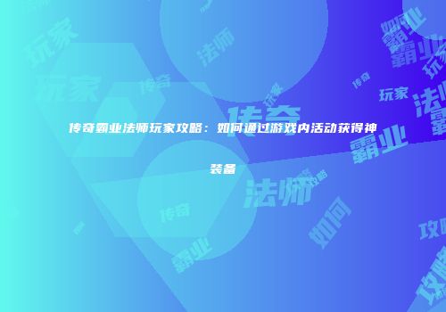 传奇霸业法师玩家攻略：如何通过游戏内活动获得神装备