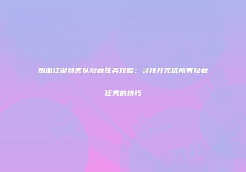 热血江湖剑客队隐藏任务攻略：寻找并完成所有隐藏任务的技巧