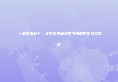 《王者荣耀》：关羽新皮肤延期与技能调整引发热议