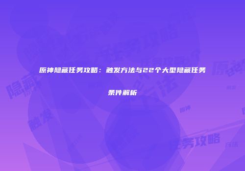 原神隐藏任务攻略：触发方法与22个大型隐藏任务条件解析